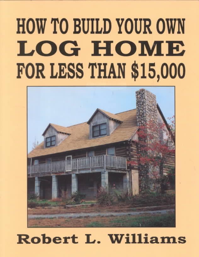 How to Build Your Own Log Home for Less Than 15,000 by Robert L