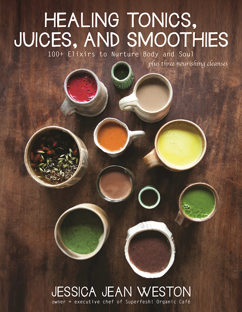 Healing Tonics, Juices, and Smoothies 100+ Elixirs to Nurture Body and
