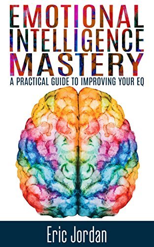 Emotional Intelligence: Mastery - A Practical Guide To Improving Your EQ