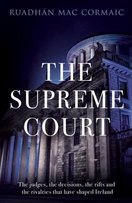 The Supreme Court: The Judges, the Decisions, the Rifts and the Rivalries that Have Shaped Ireland
