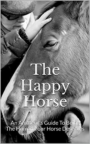 The Happy Horse: An Amateur's Guide To Being The Human Your Horse Deserves