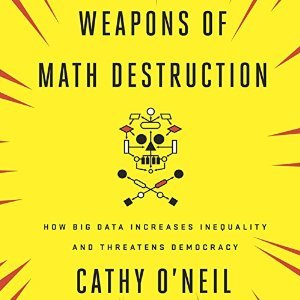 Weapons of Math Destruction: How Big Data Increases Inequality and Threatens Democracy