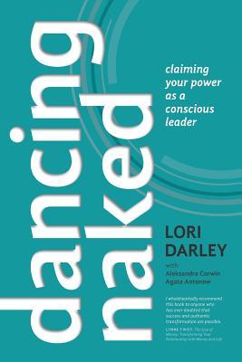 Dancing Naked: Claiming Your Power as a Conscious Leader by Lori Darley
