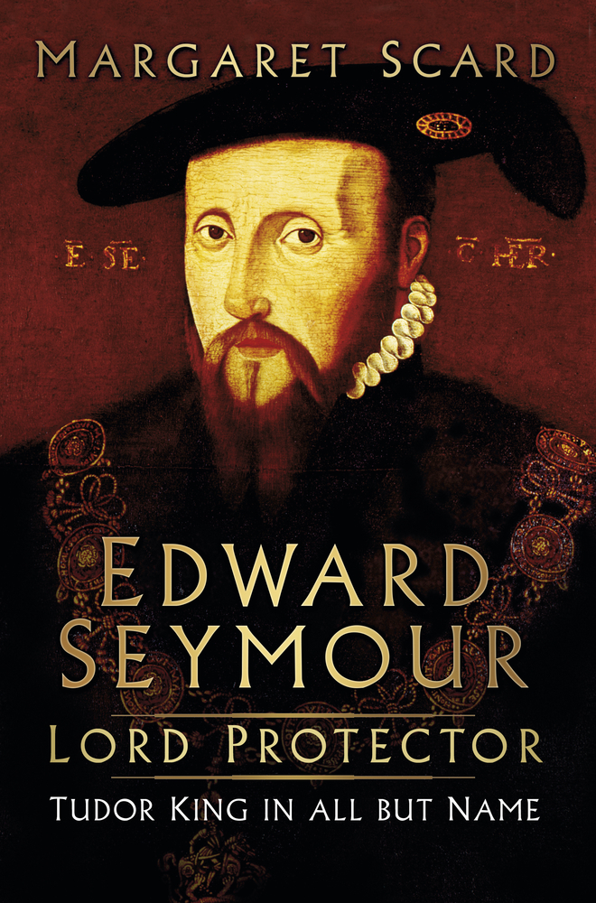 Edward Seymour Lord Protector. Tudor King in all but Name by Margaret