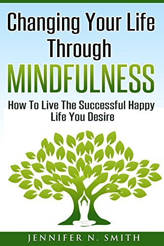 Mindfulness: Mindfulness Meditation: Changing Your Life Through Mindfulness - How To Live The Successful Happy Life You Desire