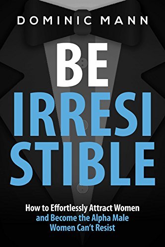 Be Irresistible to Attract Women: How to Effortlessly Attract Women and Become the Alpha Male Women Can’t Resist