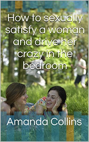 How to sexually satisfy a woman and drive her crazy in the bedroom: The