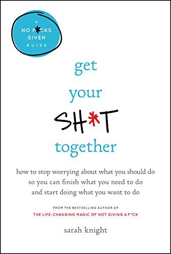 Get Your Sh*t Together: How to Stop Worrying About What You Should Do So You Can Finish What You Need to Do and Start Doing What You Want to Do (A No F*cks Given Guide Book 2)