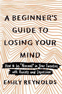 A Beginner's Guide to Losing Your Mind: How to Be "Normal" in Your Twenties with Anxiety and Depression