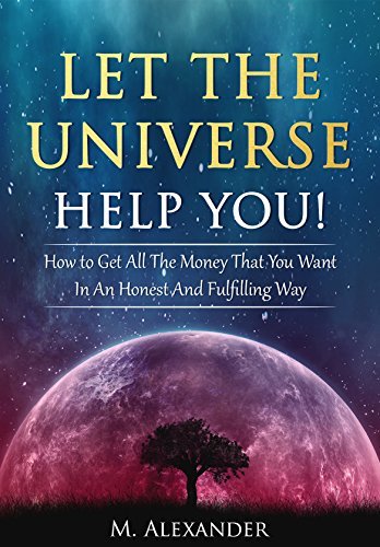 Let The Universe Help You!: How to Get All The Money That You Want In An Honest And Fulfilling Way (Law of Attraction, Mindfulness & Motivation)
