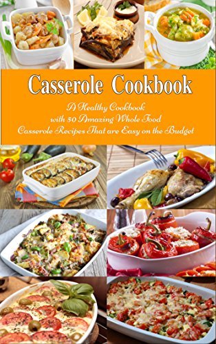 Casserole Cookbook: A Healthy Cookbook With 50 Amazing Whole Food Casserole Recipes That Are Easy on the Budget: Dump Dinners and One-Pot Meals