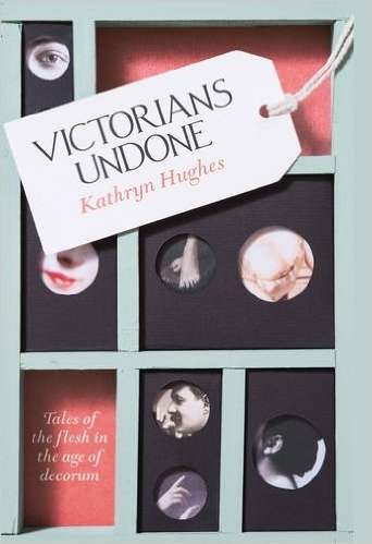 Victorians Undone : Tales of the Flesh in the Age of Decorum