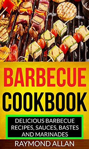 Barbecue Cookbook: Delicious Barbecue Recipes, Sauces, Bastes And Marinades