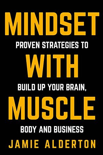 Mindset With Muscle: Proven Strategies to Build Up Your Brain, Body and Business