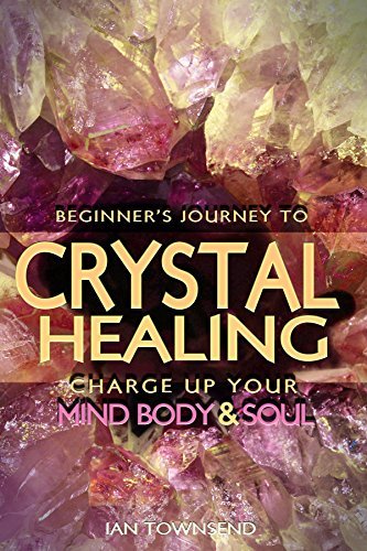 Crystal Healing: Charge Up Your Mind, Body And Soul (Crystal Healing For Beginners, Chakras, Meditating With Crystals, Healing Stones, Crystal Magic, Power of Crystals)