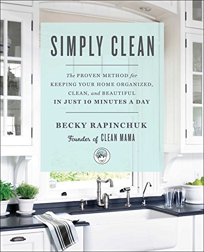 Simply Clean: The Proven Method for Keeping Your Home Organized, Clean, and Beautiful in Just 10 Minutes a Day