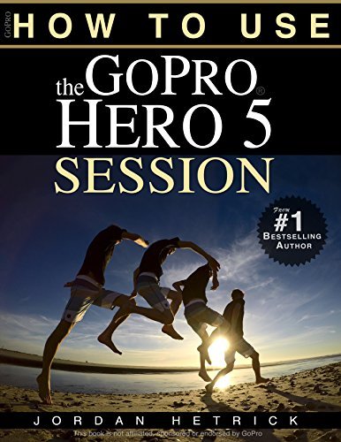 GoPro: How To Use The GoPro HERO 5 Session by Jordan Hetrick | Goodreads