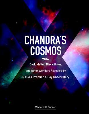 Chandra's Cosmos : Dark Matter, Black Holes, and Other Wonders Revealed by NASA's Premier X-ray Observatory