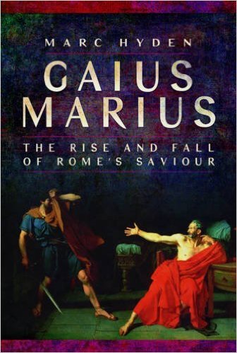 Gaius Marius: The Rise and Fall of Rome's Saviour