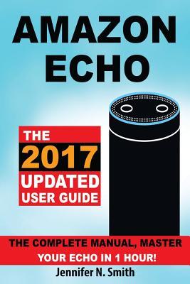 Amazon Echo: The 2017 Updated User Guide, the Complete Manual, Master ...
