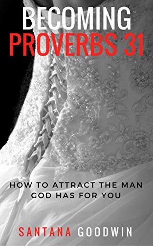 Becoming Proverbs 31: How to Attract the Man God Has For You