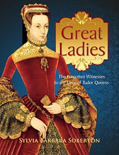 Great Ladies: The Forgotten Witnesses to the Lives of Tudor Queens