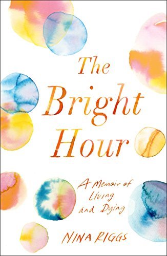 The Bright Hour: A Memoir of Living and Dying