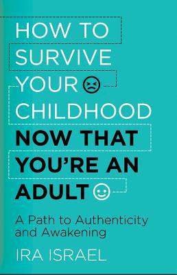 How to Survive Your Childhood Now That You’re an Adult: A Path to Authenticity and Awakening