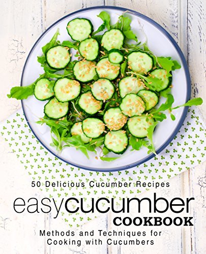 Easy Cucumber Cookbook: 50 Delicious Cucumber Recipes; Methods and Techniques for Cooking with Cucumbers