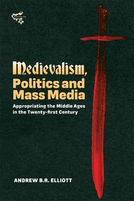 Medievalism, Politics and Mass Media: Appropriating the Middle Ages in the Twenty-First Century (Medievalism, 10)