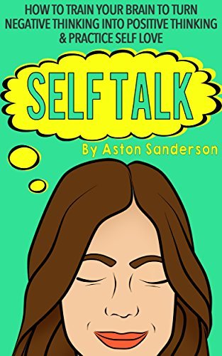 Self Talk: How to Train Your Brain to Turn Negative Thinking into Positive Thinking & Practice Self Love