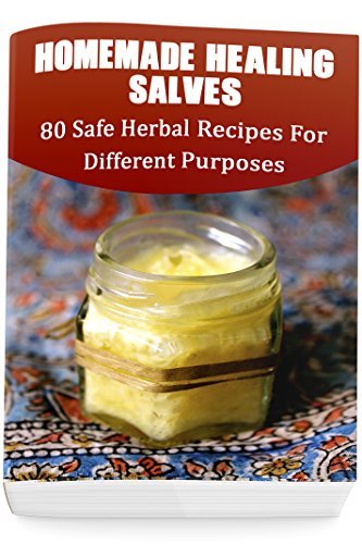 Homemade Healing Salves: 80 Safe Herbal Recipes For Different Purposes: