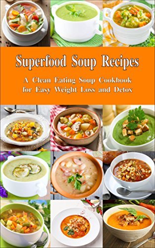 Superfood Soup Recipes: A Clean Eating Soup Cookbook for Easy Weight Loss and Detox: Healthy Recipes for Weight Loss, Detox and Cleanse