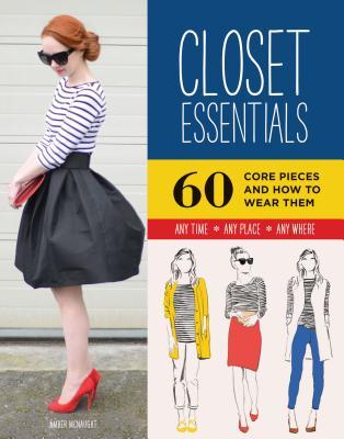 Closet Essentials: 60 Core Pieces and How to Wear Them: Any Time * Any Place * Any Where