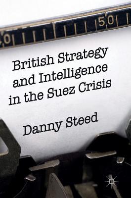 British Strategy and Intelligence in the Suez Crisis by Daniel Steed ...