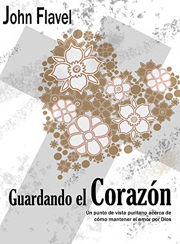 Guardando el corazón - John Flavel: Un punto de vista puritano acerca de cómo mantener el amor por Dios