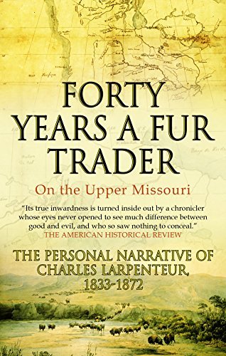Forty Years a Fur Trader On the Upper Missouri: The Personal Narrative of Charles Larpenteur, 1833-1872