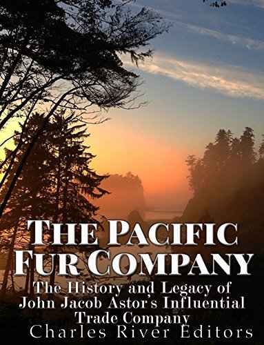 The Pacific Fur Company The History and Legacy of John Jacob Astor’s