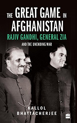 The Great Game in Afghanistan: Rajiv Gandhi, General Zia and the Unending War