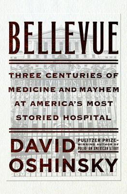 Bellevue: Three Centuries of Medicine and Mayhem at America's Most Storied Hospital