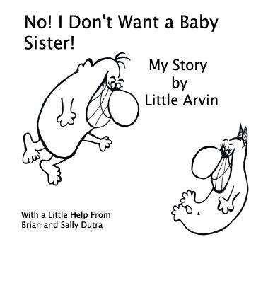 No! I Don't Want a Baby Sister!: My Story by Little Arvin by Sally