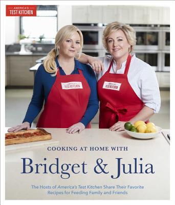 Cooking at Home With Bridget & Julia: The TV Hosts of America's Test Kitchen Share Their Favorite Recipes for Feeding Family and Friends