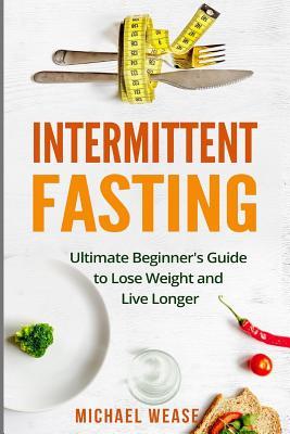 Intermittent Fasting: Ultimate Beginner's Guide to Lose Weight and Live ...