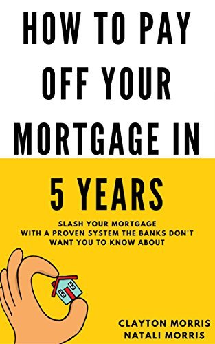 How To Pay Off Your Mortgage In 5 Years: Slash your mortgage with a proven system the banks don't want you to know about