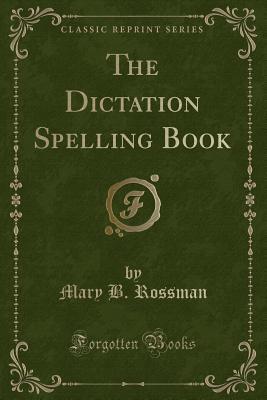 The Dictation Spelling Book (Classic Reprint) by Mary B. Rossman ...