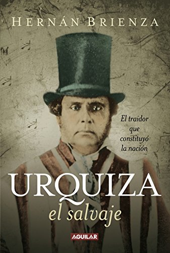 Urquiza, el salvaje: El traidor que constituyó la nación