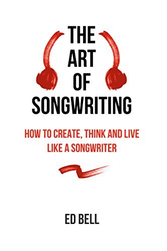 The Art of Songwriting: How to Create, Think and Live Like a Songwriter