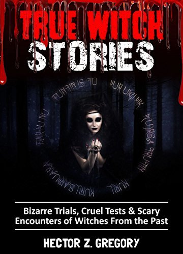 True Witch Stories: Bizarre Trials, Cruel Tests & Scary Encounters of Witches From the Past