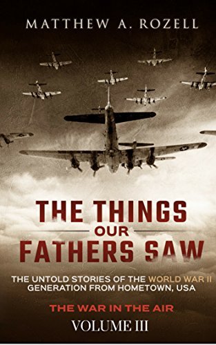 The Things Our Fathers Saw—The Untold Stories of the World War II Generation-Volume III: War in the Air—Combat, Captivity, and Reunion