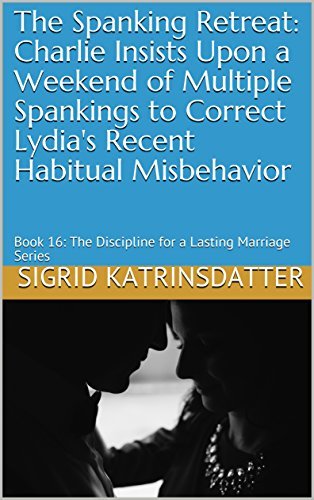 The Spanking Retreat: Charlie Insists Upon a Weekend of Multiple Spankings to Correct Lydia's Recent Habitual Misbehavior: Book 16: The Discipline for a Lasting Marriage Series